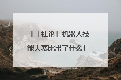 「社论」机器人技能大赛比出了什么