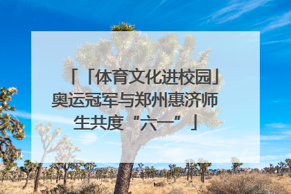 「体育文化进校园」奥运冠军与郑州惠济师生共度“六一”