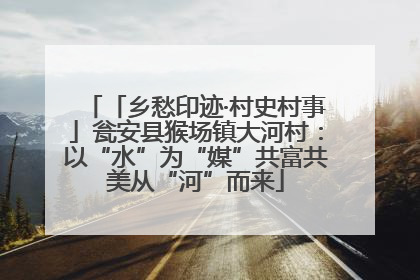 「乡愁印迹·村史村事」瓮安县猴场镇大河村：以“水”为“媒”共富共美从“河”而来