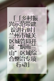 「乡村振兴示范带建设进行时」兰州市城关区城管局开展“烟雨兰山”区域综合整治专项行动