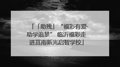 「助残」“福彩有爱·助学追梦” 临沂福彩走进莒南新光启智学校