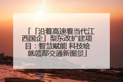 「沿着高速看当代江西国企」梨东改扩建项目：智慧赋能 科技绘就赣鄱交通新图景