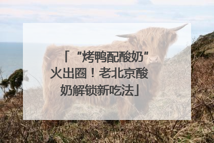 “烤鸭配酸奶”火出圈！老北京酸奶解锁新吃法