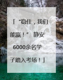 “稳住，我们能赢！” 静安6000余名学子踏入考场！