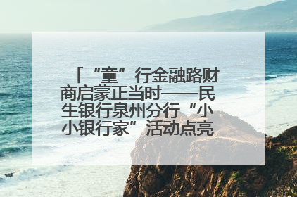“童”行金融路财商启蒙正当时——民生银行泉州分行“小小银行家”活动点亮少年金融第一课