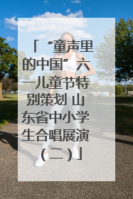 “童声里的中国”六一儿童节特别策划 山东省中小学生合唱展演（二）