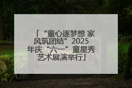 “童心逐梦想 家风筑团结”2025年庆“六一”童星秀艺术展演举行