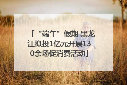 “端午”假期 黑龙江拟投1亿元开展130余场促消费活动