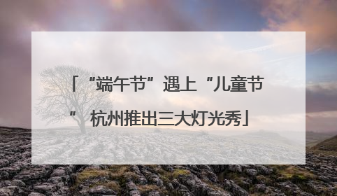 “端午节”遇上“儿童节” 杭州推出三大灯光秀