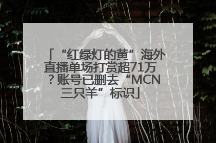“红绿灯的黄”海外直播单场打赏超71万？账号已删去“MCN三只羊”标识