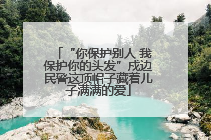 “你保护别人 我保护你的头发”戍边民警这顶帽子藏着儿子满满的爱