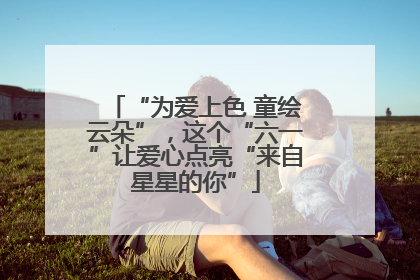 “为爱上色 童绘云朵”，这个“六一”让爱心点亮“来自星星的你”
