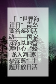 “世界海洋日”青岛蓝谷系列活动——国家深海基地管理中心“蛟龙入海 逐梦深蓝”主题开放日活动成功举办