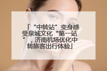“中转站”变身感受泉城文化“第一站”，济南机场优化中转旅客出行体验