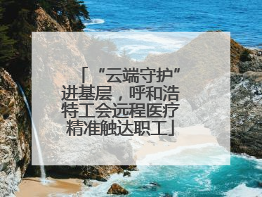 “云端守护”进基层，呼和浩特工会远程医疗精准触达职工