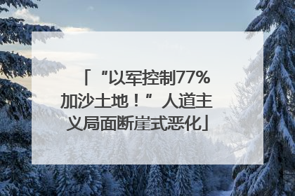 “以军控制77%加沙土地！”人道主义局面断崖式恶化