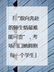 “双向奔赴的师生情最难能可贵”，考场门口她拥抱每一个学生