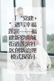 “党建+”谱写幸福莲滨——福建新罗南城街道莲滨社区创新治理模式探访
