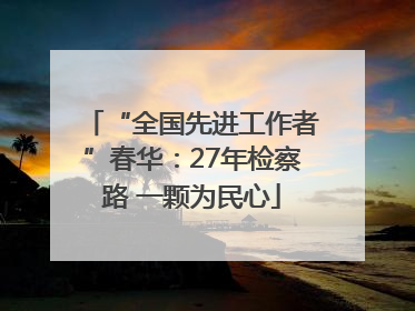 “全国先进工作者”春华：27年检察路 一颗为民心