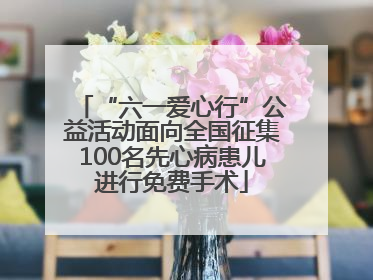 “六一爱心行”公益活动面向全国征集100名先心病患儿进行免费手术