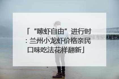 “嗦虾自由”进行时：兰州小龙虾价格亲民口味吃法花样翻新