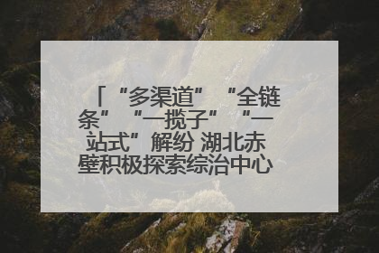 “多渠道”“全链条”“一揽子”“一站式”解纷 湖北赤壁积极探索综治中心规范化建设新路子