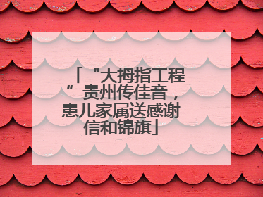 “大拇指工程”贵州传佳音，患儿家属送感谢信和锦旗