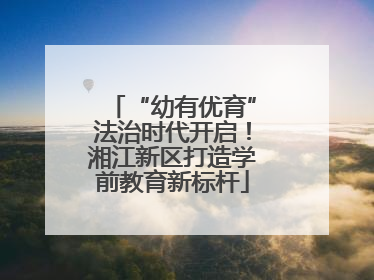 “幼有优育”法治时代开启！湘江新区打造学前教育新标杆