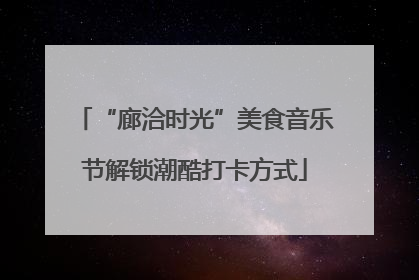 “廊洽时光”美食音乐节解锁潮酷打卡方式