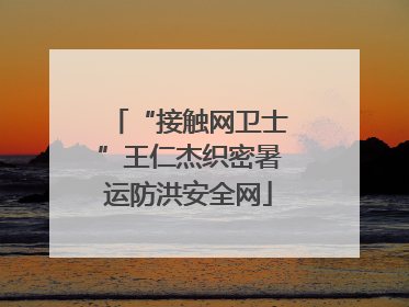 “接触网卫士”王仁杰织密暑运防洪安全网