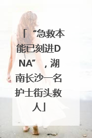 “急救本能已刻进DNA”，湖南长沙一名护士街头救人