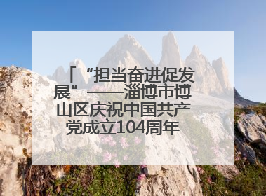 “担当奋进促发展”——淄博市博山区庆祝中国共产党成立104周年党课活动举办