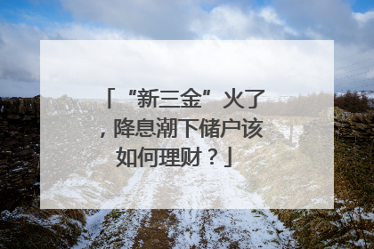 “新三金”火了，降息潮下储户该如何理财？