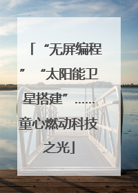 “无屏编程”“太阳能卫星搭建”……童心燃动科技之光