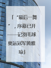 “最后一舞”，序幕已开——记羽毛球奥运冠军黄雅琼