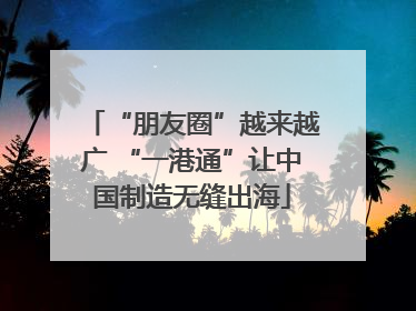 “朋友圈”越来越广 “一港通”让中国制造无缝出海