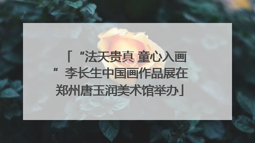“法天贵真 童心入画”李长生中国画作品展在郑州唐玉润美术馆举办