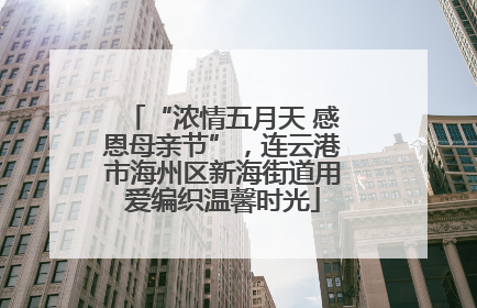 “浓情五月天 感恩母亲节”，连云港市海州区新海街道用爱编织温馨时光
