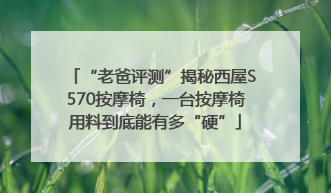 “老爸评测”揭秘西屋S570按摩椅，一台按摩椅用料到底能有多“硬”