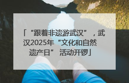 “跟着非遗游武汉”，武汉2025年“文化和自然遗产日” 活动开锣