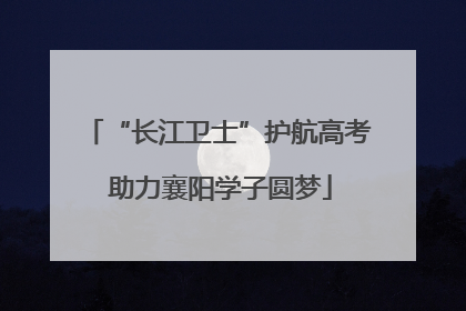 “长江卫士”护航高考 助力襄阳学子圆梦