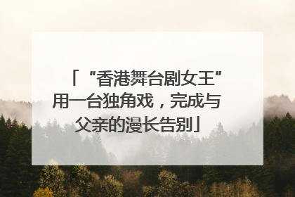 “香港舞台剧女王”用一台独角戏，完成与父亲的漫长告别