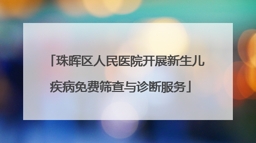 珠晖区人民医院开展新生儿疾病免费筛查与诊断服务