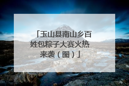 玉山县南山乡百姓包粽子大赛火热来袭（图）
