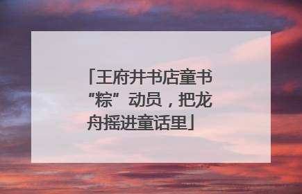 王府井书店童书“粽”动员，把龙舟摇进童话里