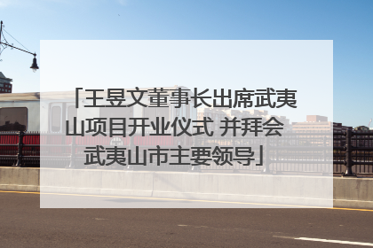 王昱文董事长出席武夷山项目开业仪式 并拜会武夷山市主要领导