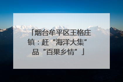 烟台牟平区王格庄镇：赶“海洋大集” 品“百果乡情”