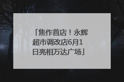 焦作首店！永辉超市调改店6月1日亮相万达广场