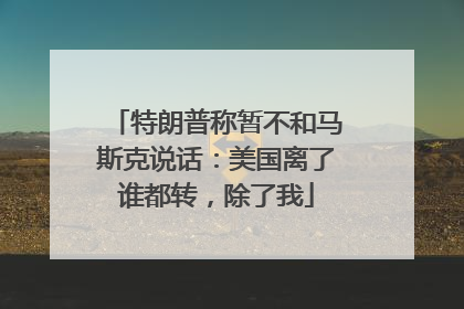 特朗普称暂不和马斯克说话：美国离了谁都转，除了我