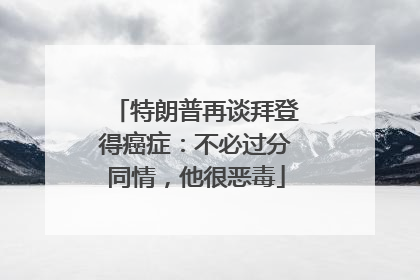 特朗普再谈拜登得癌症：不必过分同情，他很恶毒